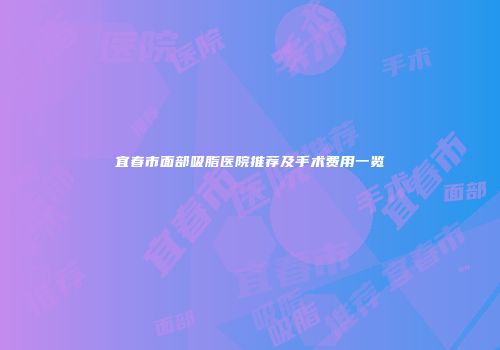宜春市面部吸脂医院推荐及手术费用一览