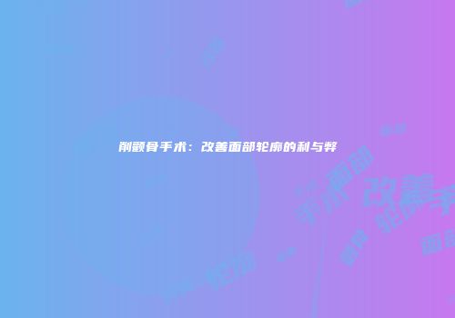 削颧骨手术：改善面部轮廓的利与弊