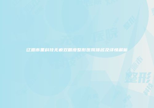 辽源市黑科技无痕双眼皮整形医院排名及详情解析