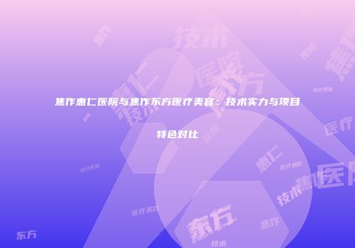 焦作惠仁医院与焦作东方医疗美容：技术实力与项目特色对比