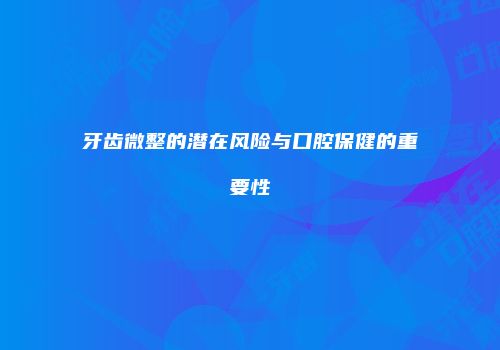 牙齿微整的潜在风险与口腔保健的重要性