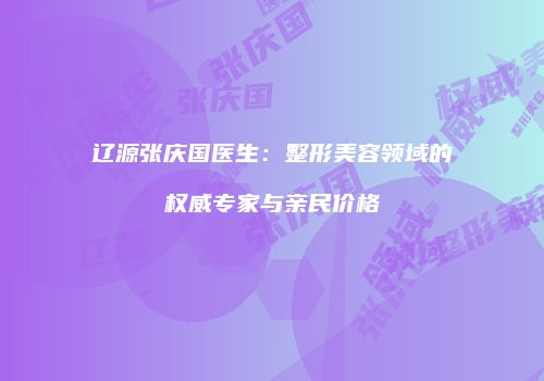 辽源张庆国医生：整形美容领域的权威专家与亲民价格