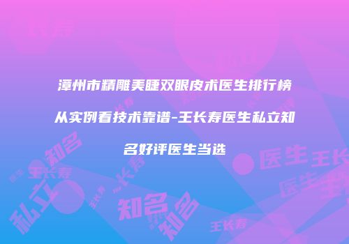 漳州市精雕美睫双眼皮术医生排行榜从实例看技术靠谱-王长寿医生私立知名好评医生当选