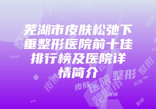 芜湖市皮肤松弛下垂整形医院前十佳排行榜及医院详情简介