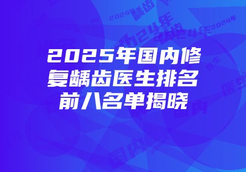 2025年国内修复龋齿医生排名前八名单揭晓