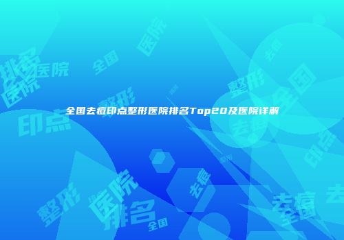 全国去痘印点整形医院排名Top20及医院详解