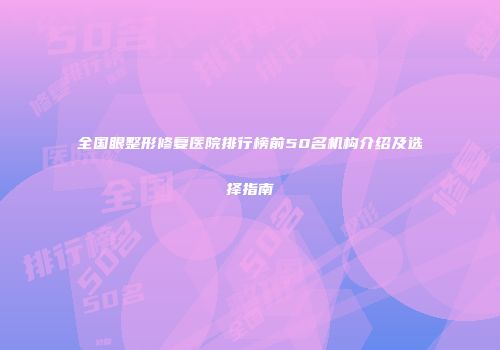 全国眼整形修复医院排行榜前50名机构介绍及选择指南
