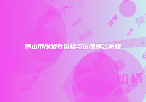 佛山市除皱针价格与医院排名解析