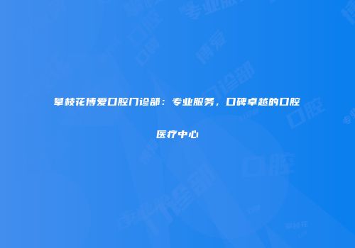 攀枝花博爱口腔门诊部：专业服务，口碑卓越的口腔医疗中心