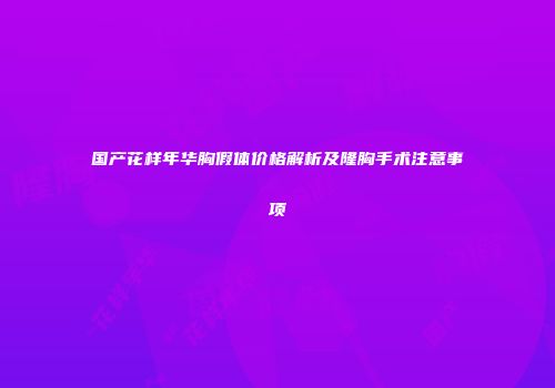 国产花样年华胸假体价格解析及隆胸手术注意事项