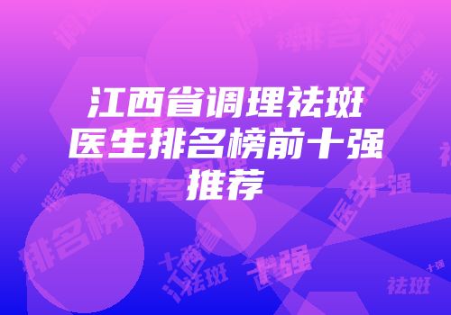 江西省调理祛斑医生排名榜前十强推荐
