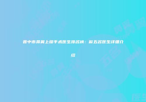 晋中市鼻翼上缩手术医生排名榜：前五名医生详细介绍