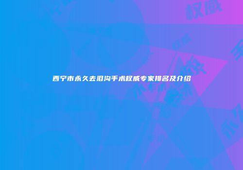 西宁市永久去泪沟手术权威专家排名及介绍