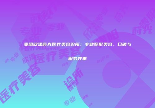 贵阳欣漾莳光医疗美容诊所：专业整形美容，口碑与服务并重