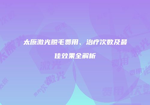 太原激光脱毛费用、治疗次数及最佳效果全解析