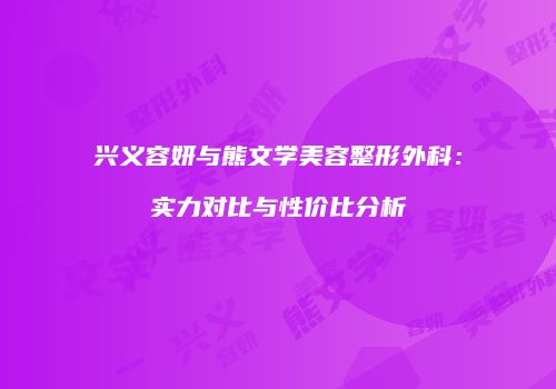 兴义容妍与熊文学美容整形外科：实力对比与性价比分析