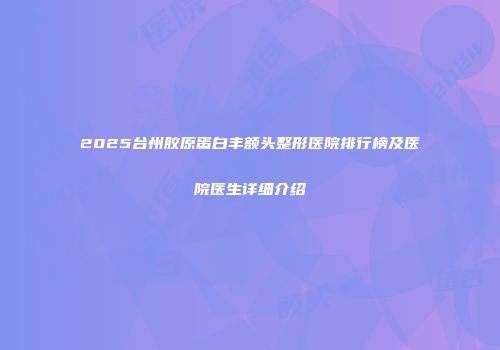 2025台州胶原蛋白丰额头整形医院排行榜及医院医生详细介绍