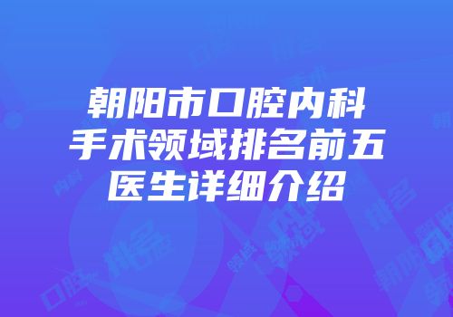 朝阳市口腔内科手术领域排名前五医生详细介绍