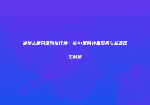 郑州去腋臭医院排行榜：前10医院特色服务与知名医生解析