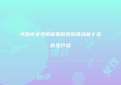 河源市女性阴蒂整形医院排名前十及医生介绍