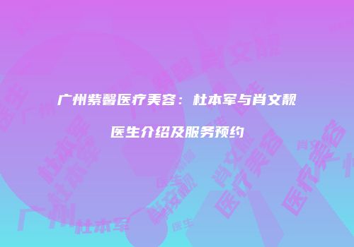广州紫馨医疗美容：杜本军与肖文靓医生介绍及服务预约