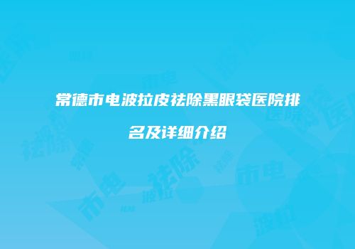 常德市电波拉皮祛除黑眼袋医院排名及详细介绍