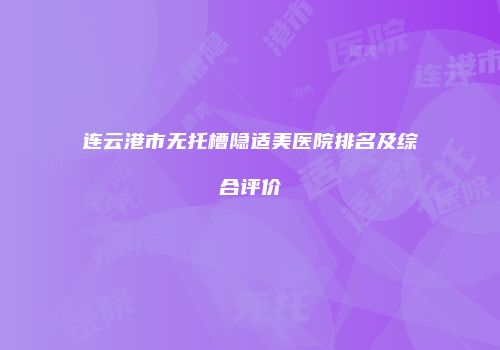 连云港市无托槽隐适美医院排名及综合评价
