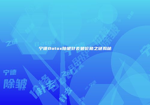 宁德Botox除皱针去皱价格之谜揭秘