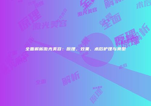 全面解析激光美容：原理、效果、术后护理与类型