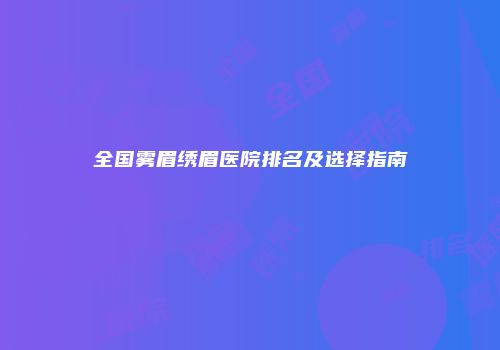 全国雾眉绣眉医院排名及选择指南