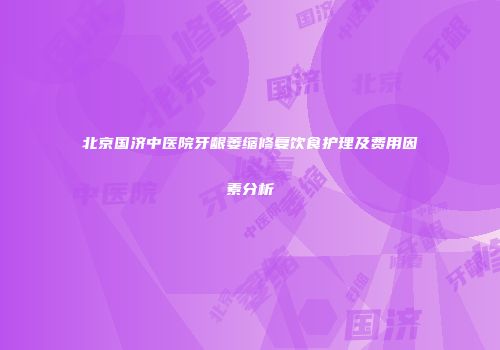 北京国济中医院牙龈萎缩修复饮食护理及费用因素分析