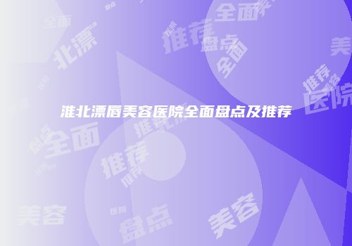 淮北漂唇美容医院全面盘点及推荐