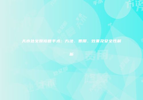 天水处女膜修复手术：方法、费用、效果及安全性解析