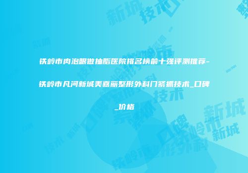 铁岭市肉泡眼做抽脂医院排名榜前十强评测推荐-铁岭市凡河新城美嘉丽整形外科门紧抓技术_口碑_价格