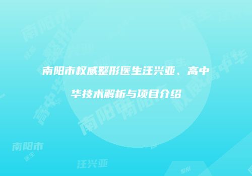 南阳市权威整形医生汪兴亚、高中华技术解析与项目介绍