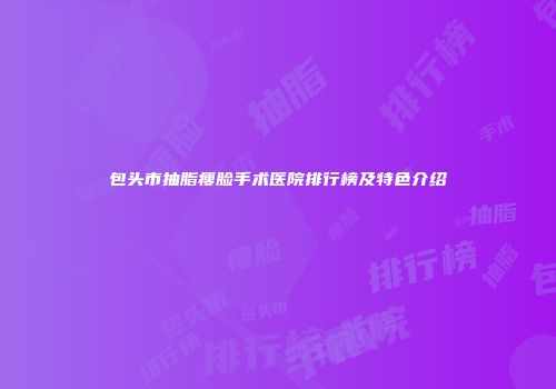 包头市抽脂瘦脸手术医院排行榜及特色介绍