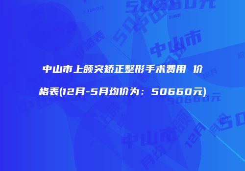 中山市上颌突矫正整形手术费用 价格表(12月-5月均价为：50660元)