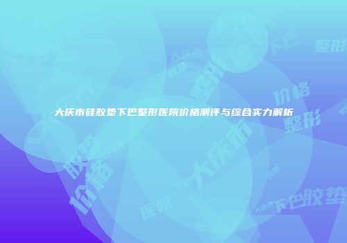 大庆市硅胶垫下巴整形医院价格测评与综合实力解析