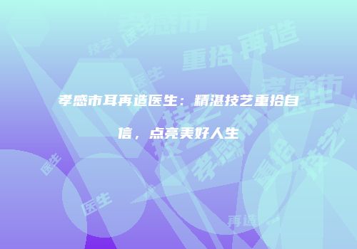孝感市耳再造医生：精湛技艺重拾自信，点亮美好人生