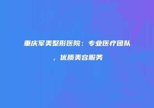 重庆军美整形医院：专业医疗团队，优质美容服务