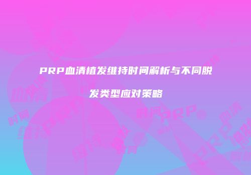 PRP血清植发维持时间解析与不同脱发类型应对策略