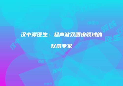 汉中谭医生：超声波双眼皮领域的权威专家
