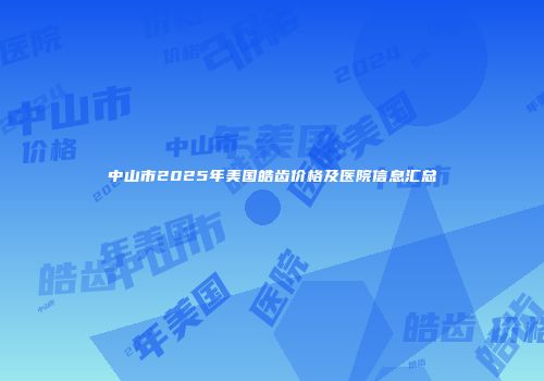 中山市2025年美国皓齿价格及医院信息汇总