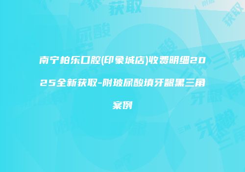 南宁柏乐口腔(印象城店)收费明细2025全新获取-附玻尿酸填牙龈黑三角案例