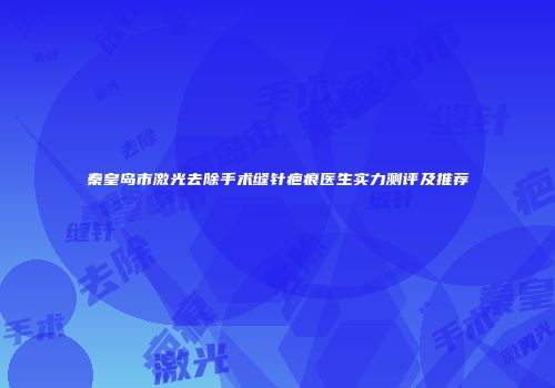 秦皇岛市激光去除手术缝针疤痕医生实力测评及推荐