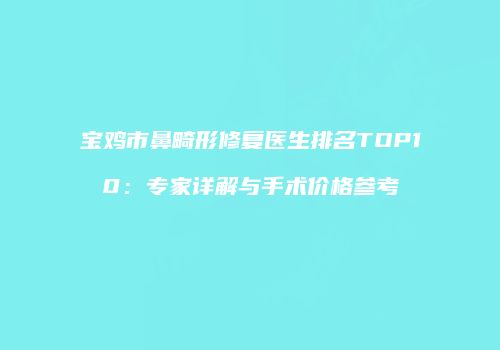 宝鸡市鼻畸形修复医生排名TOP10：专家详解与手术价格参考