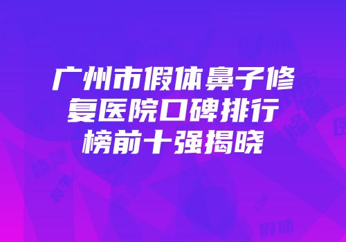 广州市假体鼻子修复医院口碑排行榜前十强揭晓