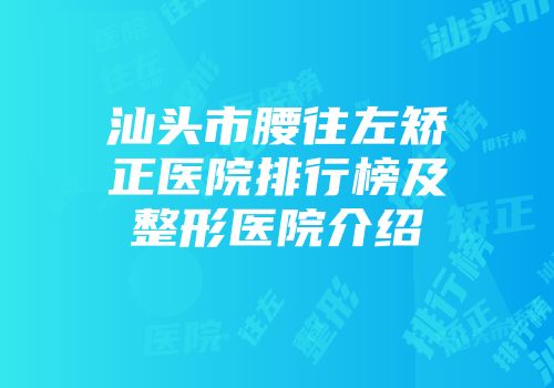 汕头市腰往左矫正医院排行榜及整形医院介绍