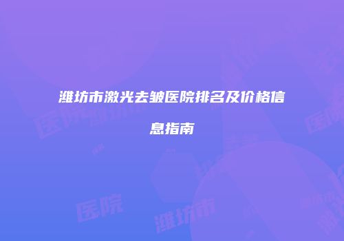 潍坊市激光去皱医院排名及价格信息指南