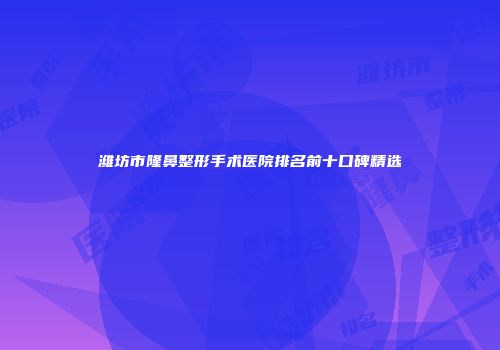 潍坊市隆鼻整形手术医院排名前十口碑精选